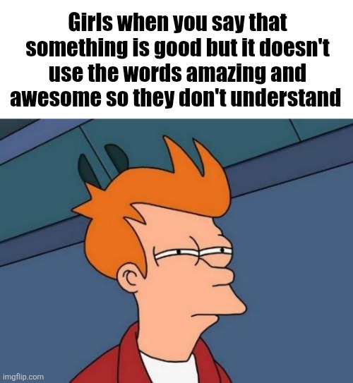 Futurama Fry | Girls when you say that something is good but it doesn't use the words amazing and awesome so they don't understand | image tagged in memes,futurama fry | made w/ Imgflip meme maker