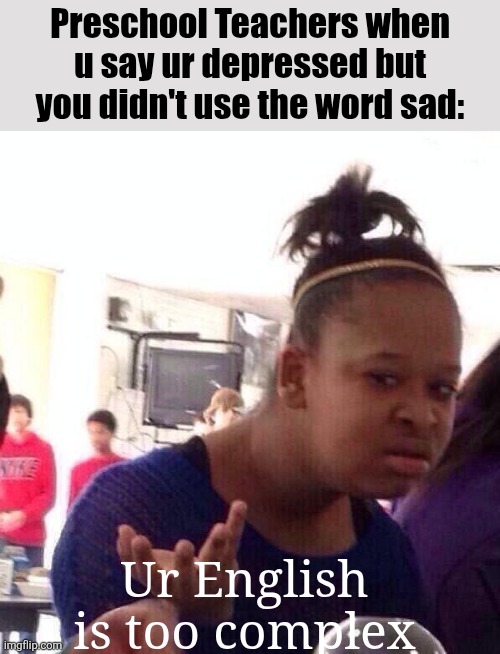 Black Girl Wat | Preschool Teachers when u say ur depressed but you didn't use the word sad:; Ur English is too complex | image tagged in memes,black girl wat | made w/ Imgflip meme maker