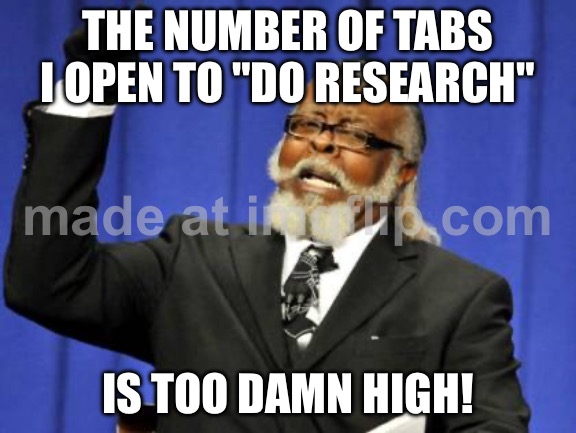 THE NUMBER OF TABS I OPEN TO "DO RESEARCH"; IS TOO DAMN HIGH! | THE NUMBER OF TABS I OPEN TO "DO RESEARCH"; IS TOO DAMN HIGH! | image tagged in memes,too damn high,browser history,research,productivity,internet | made w/ Imgflip meme maker