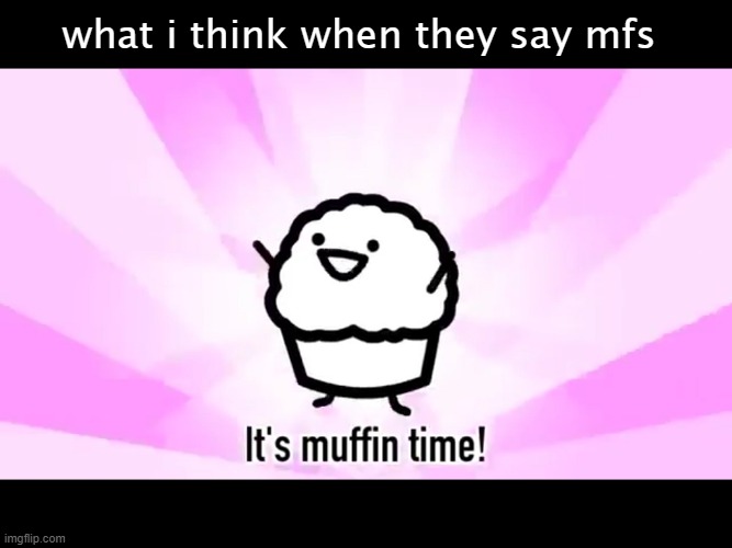 It's muffin time! | what i think when they say mfs | image tagged in it's muffin time | made w/ Imgflip meme maker