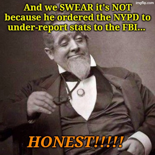 Old Guy with monocle looking smug | And we SWEAR it's NOT because he ordered the NYPD to under-report stats to the FBI... HONEST!!!!! | image tagged in old guy with monocle looking smug | made w/ Imgflip meme maker