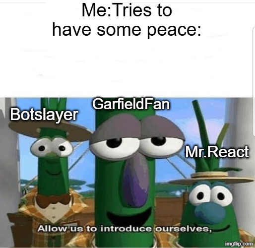 Can the drama stop? | Me:Tries to have some peace:; GarfieldFan; Botslayer; Mr.React | image tagged in allow us to introduce ourselves | made w/ Imgflip meme maker