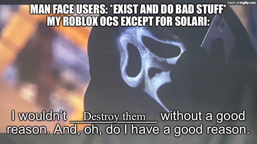 I swear, they’re always notoriously hard to deal with. [FM note: Yikes] | Man Face Users: *exist and do bad stuff*
My Roblox OCs except for Solari:; Destroy them | image tagged in ghostface s phone call,roblox | made w/ Imgflip meme maker