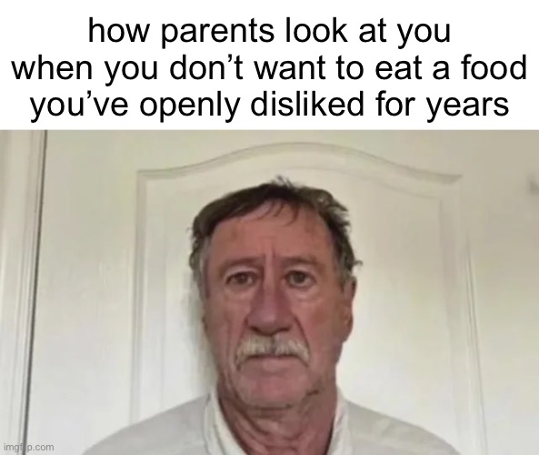 how parents look at you when you don’t want to eat a food you’ve openly disliked for years | made w/ Imgflip meme maker