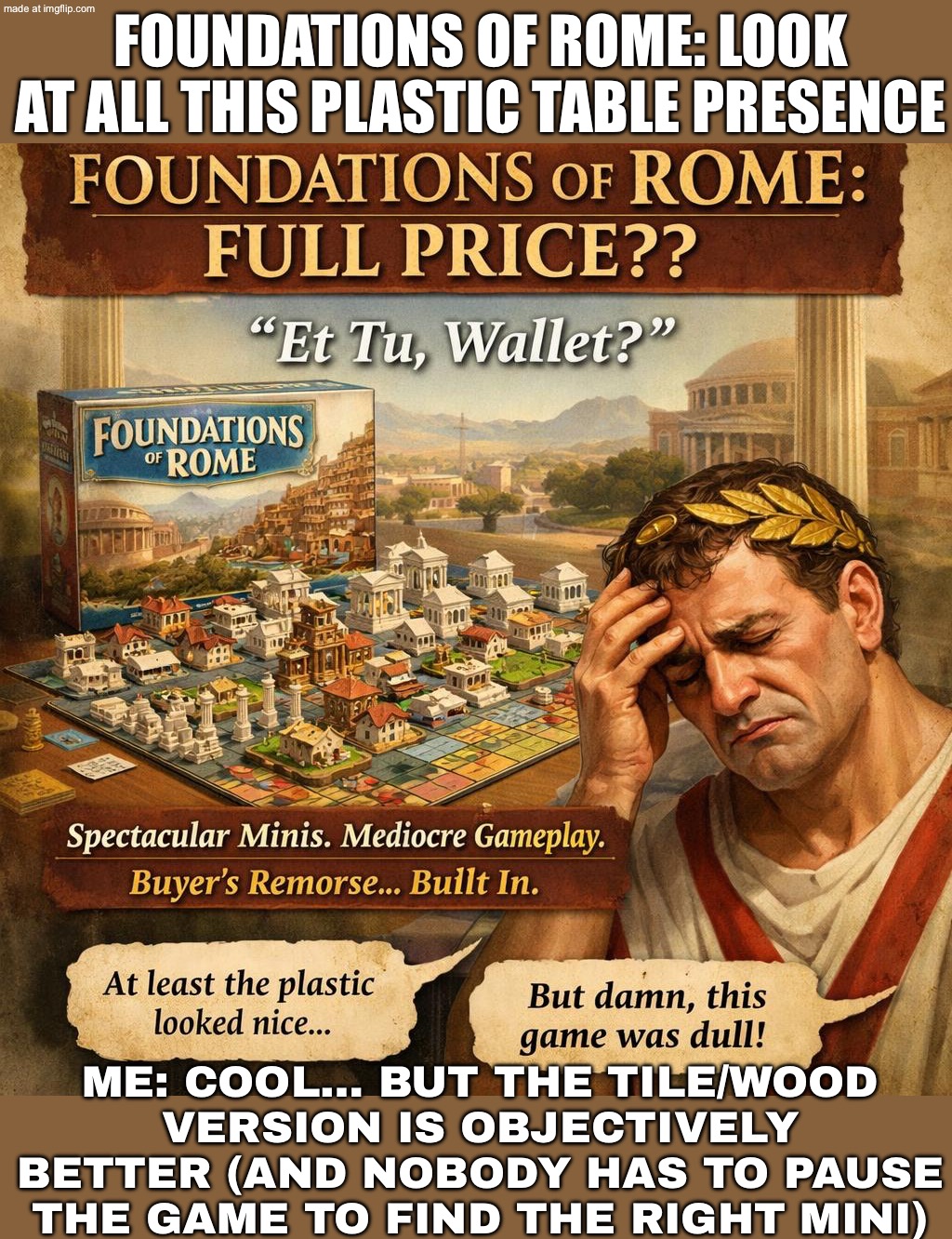 Foundations of Rome: insane table presence; But the all-tile/wood version is better than that overpriced pile of plastic | FOUNDATIONS OF ROME: LOOK AT ALL THIS PLASTIC TABLE PRESENCE; ME: COOL… BUT THE TILE/WOOD VERSION IS OBJECTIVELY BETTER (AND NOBODY HAS TO PAUSE THE GAME TO FIND THE RIGHT MINI) | image tagged in board games,plastic,gaming,rome,roman empire,gamers | made w/ Imgflip meme maker