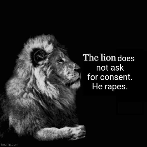 The lion tiktok template | does not ask for consent. He rapes. | image tagged in the lion tiktok template | made w/ Imgflip meme maker