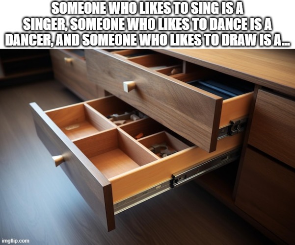 an artist? | Someone who likes to sing is a singer, someone who likes to dance is a dancer, and someone who likes to draw is a... | image tagged in memes,singer,dancer,drawer | made w/ Imgflip meme maker
