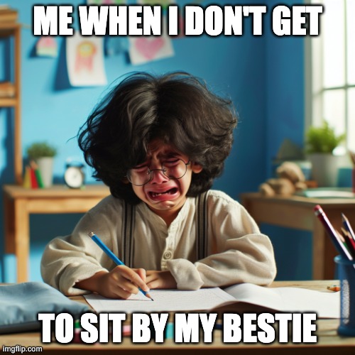 kid crying at desk | Me when i don't get; to sit by my bestie | image tagged in kid crying at desk | made w/ Imgflip meme maker