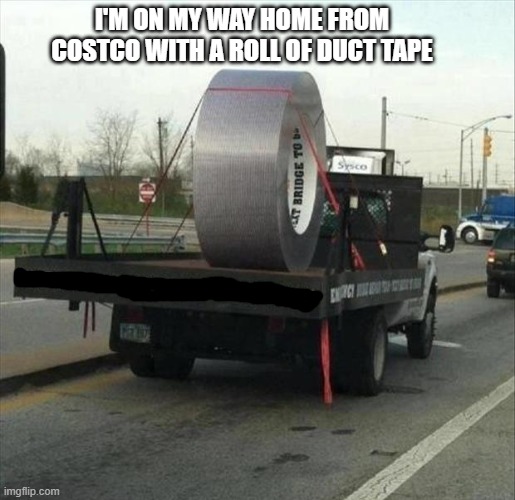 I'm on my way home from Costco with a single roll of duct tape. | I'm on my way home from Costco with a roll of duct tape | image tagged in funny,humor,play on words,costco,duct tape | made w/ Imgflip meme maker