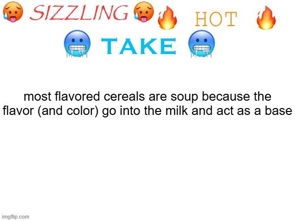 hot take of 6/7/2026 | most flavored cereals are soup because the flavor (and color) go into the milk and act as a base | image tagged in sizzling hot take | made w/ Imgflip meme maker