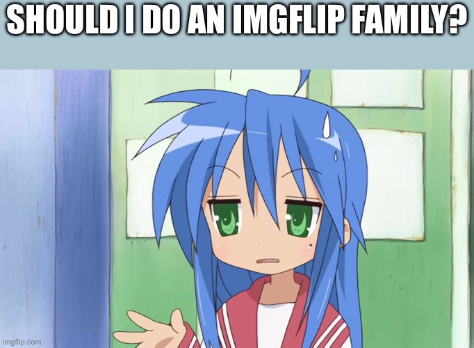 If we are, IM THE FATHER (or the aunt straight outta jail) | Should I do an imgflip family? | image tagged in konata actually | made w/ Imgflip meme maker