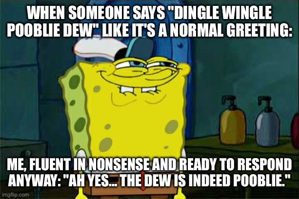 Yes, indeed | WHEN SOMEONE SAYS "DINGLE WINGLE POOBLIE DEW" LIKE IT'S A NORMAL GREETING:; me, fluent in nonsense and ready to respond anyway: "ah yes... the dew is indeed pooblie." | image tagged in memes,don't you squidward | made w/ Imgflip meme maker