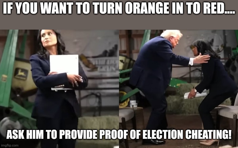 Turning orange to red | If you want to turn orange in to red.... Ask him to provide proof of election cheating! | image tagged in donald trump,trump,maga,election fraud,trump supporter,nevertrump | made w/ Imgflip meme maker