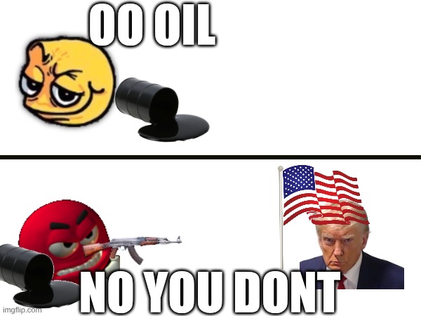 oil adiction | oo oil; no you dont | image tagged in oil | made w/ Imgflip meme maker