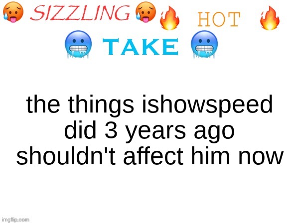i STILL see people talking about the "who gon stop me" clip like he hasn't changed as a person since then | the things ishowspeed did 3 years ago shouldn't affect him now | image tagged in sizzling hot take | made w/ Imgflip meme maker