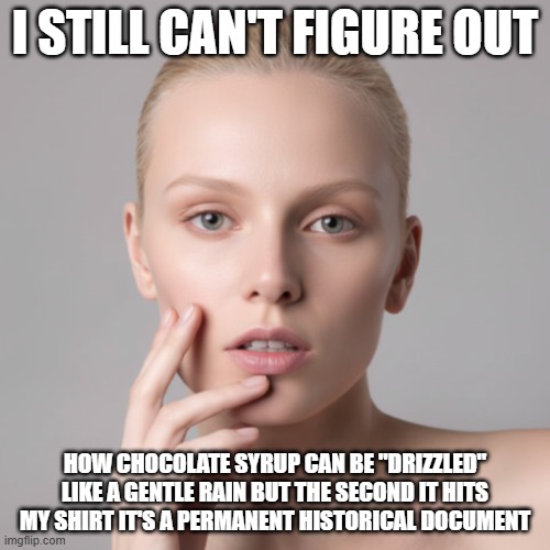 I Still Can't Figure Out Chocolate Syrup | I STILL CAN'T FIGURE OUT; HOW CHOCOLATE SYRUP CAN BE "DRIZZLED" LIKE A GENTLE RAIN BUT THE SECOND IT HITS MY SHIRT IT'S A PERMANENT HISTORICAL DOCUMENT | image tagged in i still can't figure out,chocolate syrup,permanent stain,drizzle | made w/ Imgflip meme maker