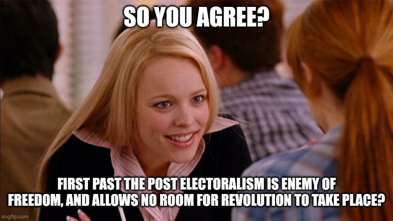 So you agree? First Past the Post Electoralism is enemy of freedom, and allows no room for revolution to take place?