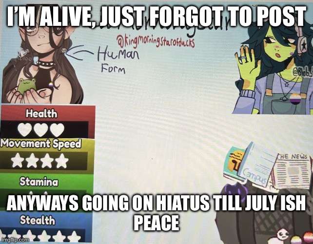 IMG_1239.jpeg | I’m alive, just forgot to post; Anyways going on hiatus till July ish
Peace | image tagged in img_1239 jpeg | made w/ Imgflip meme maker