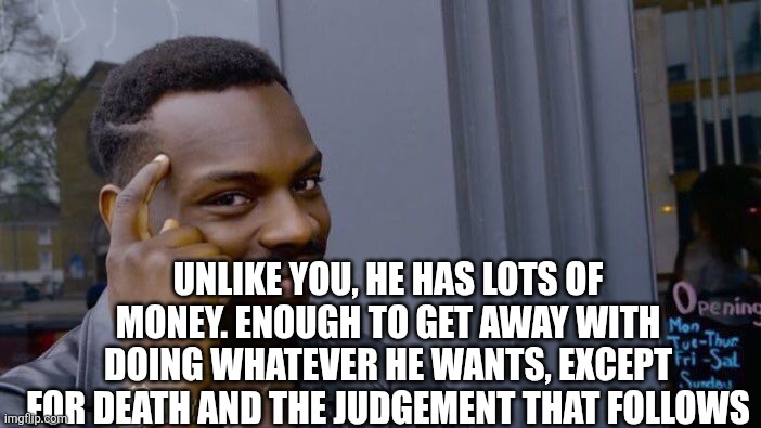 Roll Safe Think About It Meme | Unlike you, he has lots of money. Enough to get away with doing whatever he wants, except for death and the judgement that follows | image tagged in memes,roll safe think about it | made w/ Imgflip meme maker