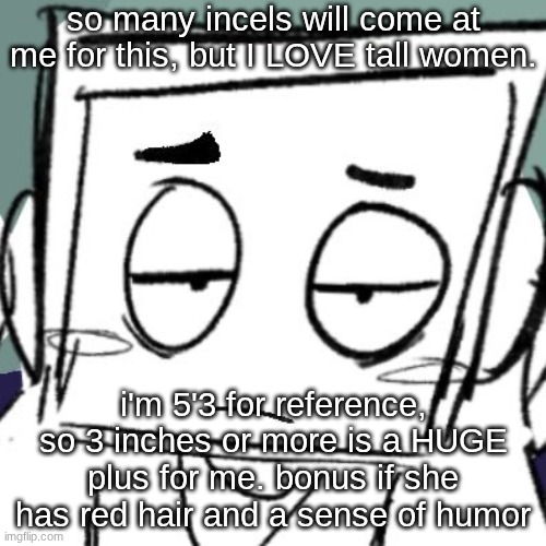 icy depression | so many incels will come at me for this, but I LOVE tall women. i'm 5'3 for reference, so 3 inches or more is a HUGE plus for me. bonus if she has red hair and a sense of humor | image tagged in icy depression | made w/ Imgflip meme maker