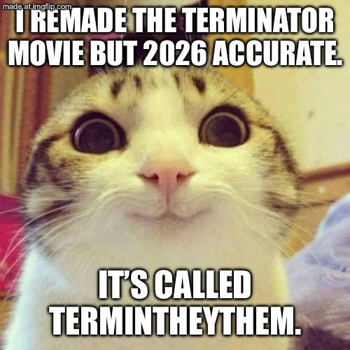 Terminthey/them | I remade the terminator movie but 2026 accurate. It’s called Termintheythem. | image tagged in memes,smiling cat | made w/ Imgflip meme maker