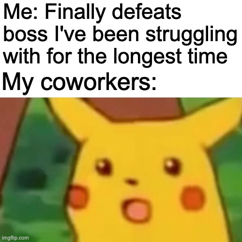 o0o | Me: Finally defeats boss I've been struggling with for the longest time; My coworkers: | image tagged in memes,surprised pikachu | made w/ Imgflip meme maker