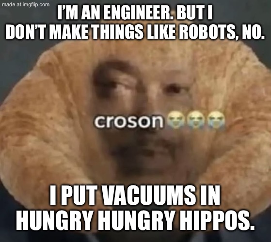 Engineer | I’m an engineer. But I don’t make things like robots, no. I put vacuums in hungry hungry hippos. | image tagged in croson | made w/ Imgflip meme maker