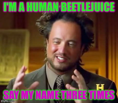 Ancient Aliens Meme | I'M A HUMAN BEETLEJUICE SAY MY NAME THREE TIMES | image tagged in memes,ancient aliens | made w/ Imgflip meme maker