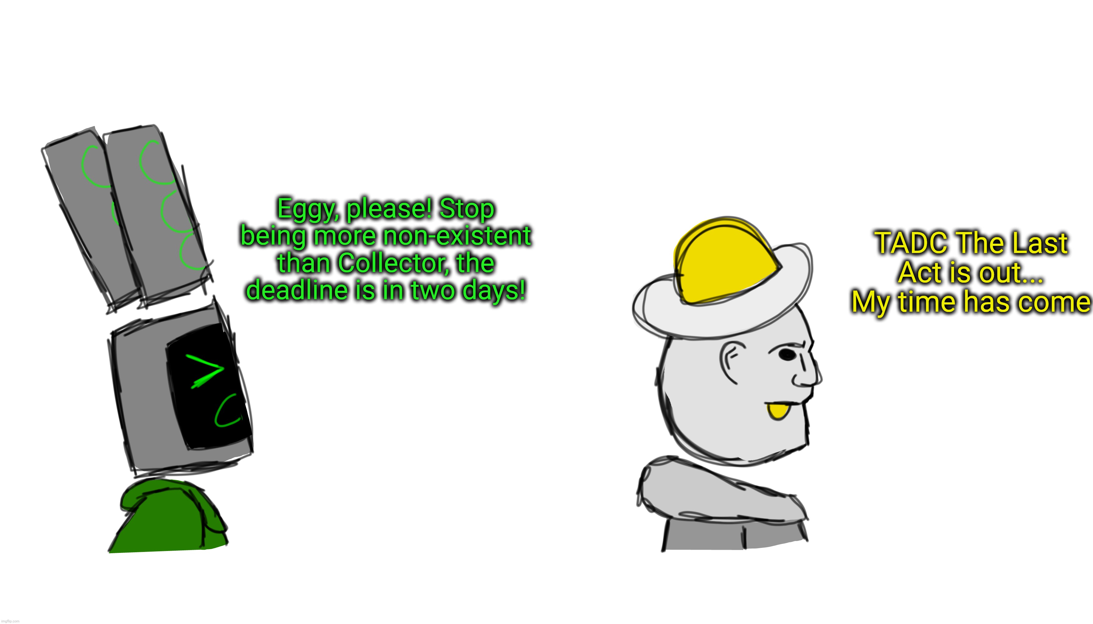 Fuck it we meme (my submission for Neat's art competition. Posting because why not) | TADC The Last Act is out... My time has come; Eggy, please! Stop being more non-existent than Collector, the deadline is in two days! | made w/ Imgflip meme maker