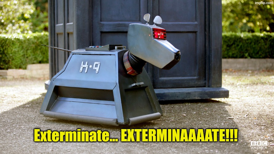 Exterminate... EXTERMINAAAATE!!! | image tagged in doctor who k9 | made w/ Imgflip meme maker