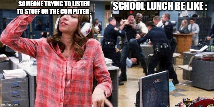 "siT dowN" | SOMEONE TRYING TO LISTEN TO STUFF ON THE COMPUTER :; SCHOOL LUNCH BE LIKE : | image tagged in gina linetti,schools,true | made w/ Imgflip meme maker