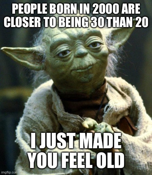 Star Wars Yoda | People born in 2000 are closer to being 30 than 20; I just made you feel old | image tagged in memes,star wars yoda,2000s,old | made w/ Imgflip meme maker