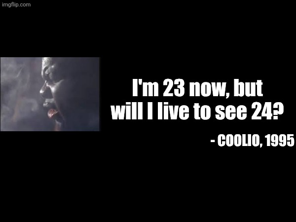 Coolio 1995 ??? | I'm 23 now, but will I live to see 24? - Coolio, 1995 | image tagged in gangsta,music | made w/ Imgflip meme maker
