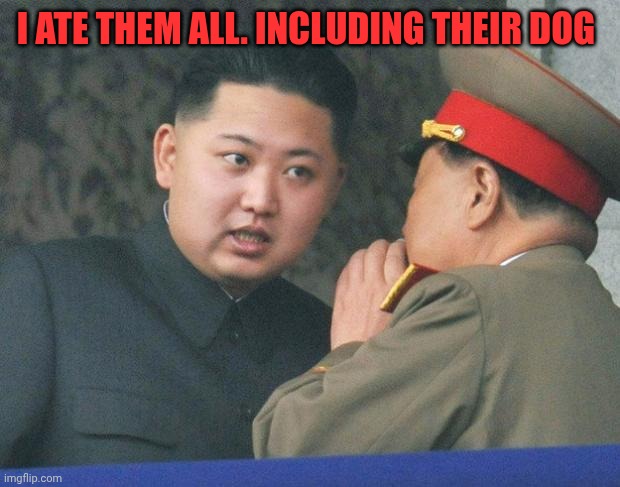 Hungry Kim Jong Un | I ate them all. Including their dog | image tagged in hungry kim jong un | made w/ Imgflip meme maker