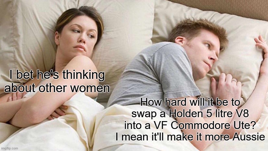 Engine swap idea | I bet he's thinking about other women; How hard will it be to swap a Holden 5 litre V8 into a VF Commodore Ute? I mean it'll make it more Aussie | image tagged in memes,i bet he's thinking about other women,holden,5 litre,v8 | made w/ Imgflip meme maker
