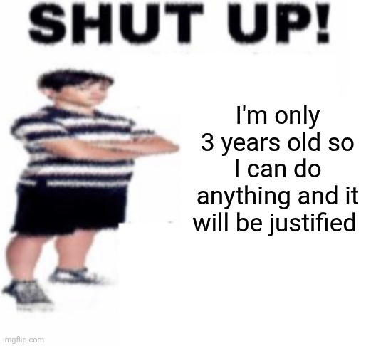 Feel free to use this bs or idk | I'm only 3 years old so I can do anything and it will be justified | image tagged in shut up,little kid,memes,stupid | made w/ Imgflip meme maker