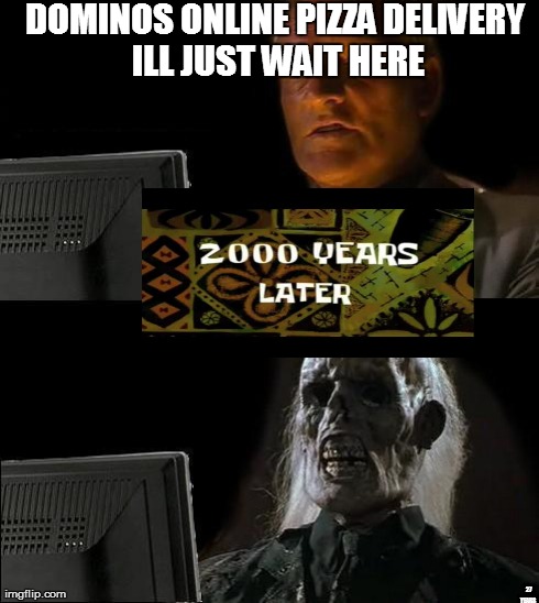 this is what happned yesterday | DOMINOS ONLINE PIZZA DELIVERY ILL JUST WAIT HERE 27 YEARS | image tagged in memes,ill just wait here | made w/ Imgflip meme maker