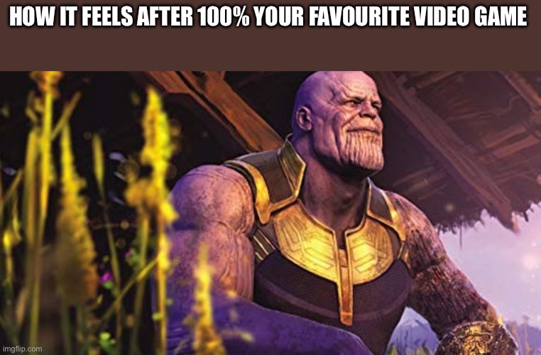 Thanos Sitting Infinity War | How it feels after 100% your favourite video game | image tagged in thanos sitting infinity war | made w/ Imgflip meme maker