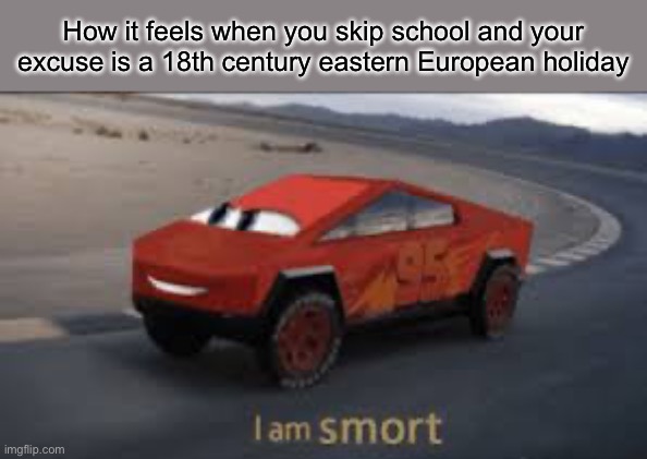 I am smort | How it feels when you skip school and your excuse is a 18th century eastern European holiday | image tagged in i am smort | made w/ Imgflip meme maker