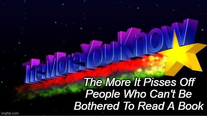 'nuff said. | The More It Pisses Off
People Who Can't Be
Bothered To Read A Book | image tagged in the more you know | made w/ Imgflip meme maker
