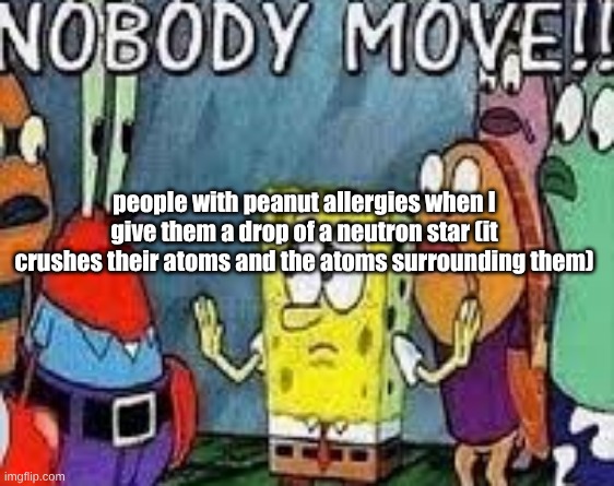 NOBODY MOVE!! | people with peanut allergies when I give them a drop of a neutron star (it crushes their atoms and the atoms surrounding them) | image tagged in nobody move | made w/ Imgflip meme maker