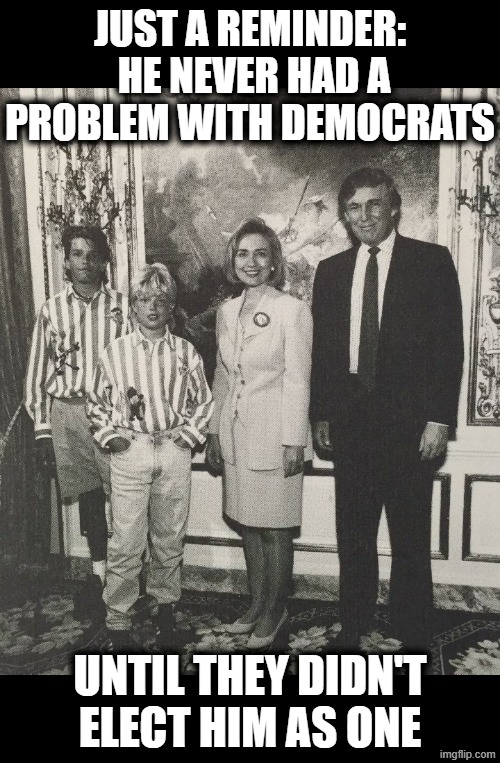 Cowboy Wisdom:  Trump before the GOP | JUST A REMINDER:  HE NEVER HAD A PROBLEM WITH DEMOCRATS; UNTIL THEY DIDN'T ELECT HIM AS ONE | image tagged in trump,the clintons,donald trump jr,eric trump,hillary clinton,cowboy wisdom | made w/ Imgflip meme maker