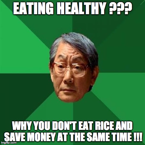 you know i like rice | EATING HEALTHY ??? WHY YOU DON'T EAT RICE AND SAVE MONEY AT THE SAME TIME !!! | image tagged in memes,high expectations asian father,rice,shut up and take my money fry | made w/ Imgflip meme maker