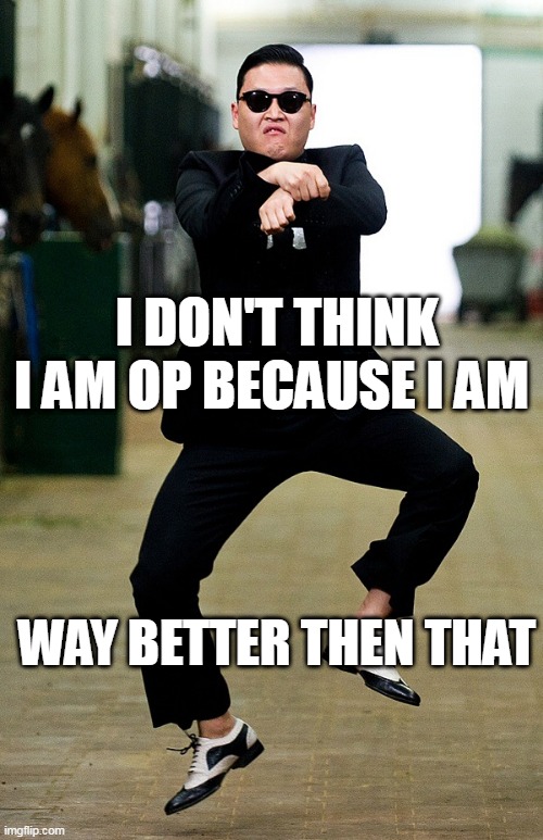 Gangnam style | i don't think i am op because i am; way better then that | image tagged in gangnam style | made w/ Imgflip meme maker