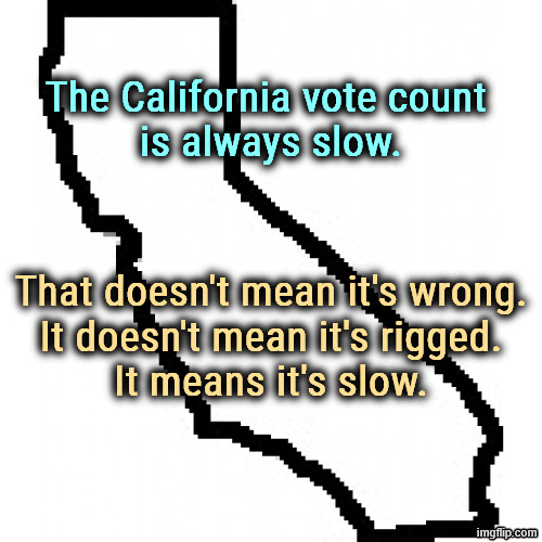 MAGA loves a conspiracy. It saves them the bother of thinking. | The California vote count 
is always slow. That doesn't mean it's wrong.
It doesn't mean it's rigged.
It means it's slow. | image tagged in california,vote,election,conspiracy,maga,idiots | made w/ Imgflip meme maker