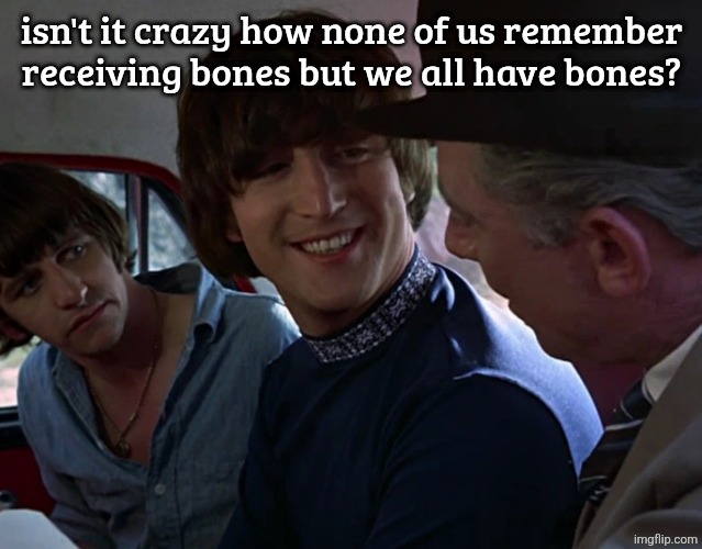 John Lennon smiling at guy | isn't it crazy how none of us remember receiving bones but we all have bones? | image tagged in john lennon smiling at guy | made w/ Imgflip meme maker