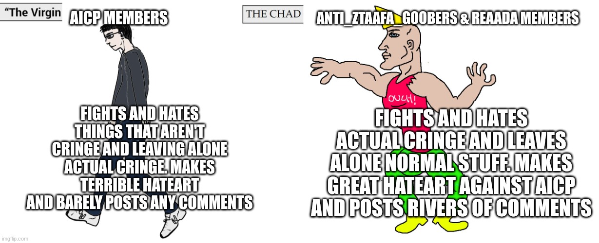 AICP vs anti AICP | aicp members; anti_ztaafa_goobers & REAADA members; fights and hates things that aren't cringe and leaving alone actual cringe. makes terrible hateart and barely posts any comments; fights and hates actual cringe and leaves alone normal stuff. makes great hateart against AICP and posts rivers of comments | image tagged in virgin and chad | made w/ Imgflip meme maker