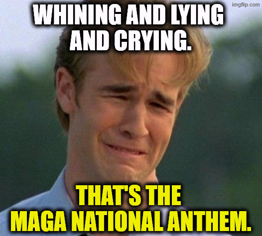 The Predictable Boring MAGA Snowflakes | Whining and lying 
and crying. That's the 
MAGA National Anthem. | image tagged in 1990s first world problems,whining,crying,lying,maga,snowflakes | made w/ Imgflip meme maker