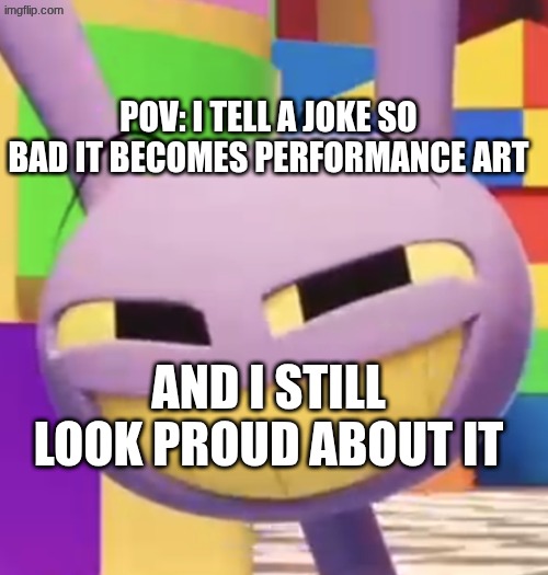 pov | POV: I TELL A JOKE SO BAD IT BECOMES PERFORMANCE ART; AND I STILL LOOK PROUD ABOUT IT | image tagged in smug jax | made w/ Imgflip meme maker