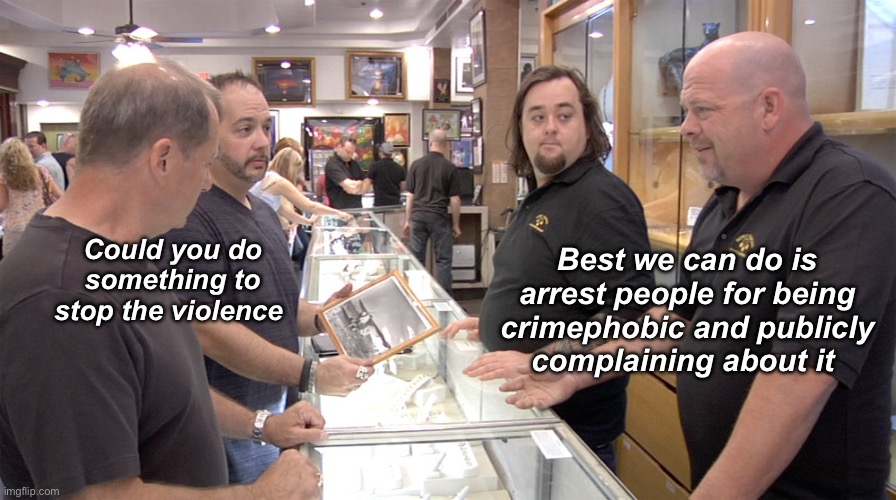 You’re a bigot if you complain about violence | Best we can do is arrest people for being crimephobic and publicly complaining about it; Could you do something to stop the violence | image tagged in pawn stars,politics lol,memes,progressives,liberal logic | made w/ Imgflip meme maker